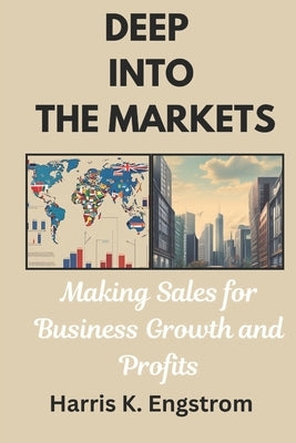Deep into the Markets: A practical guide on how to enter and excel in the markets of business to break competition and last generations. by Engstrom, Harris K.
