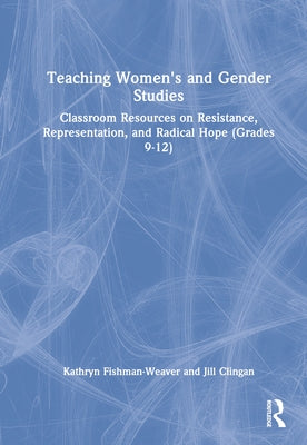 Teaching Women's and Gender Studies: Classroom Resources on Resistance, Representation, and Radical Hope (Grades 9-12) by Fishman-Weaver, Kathryn