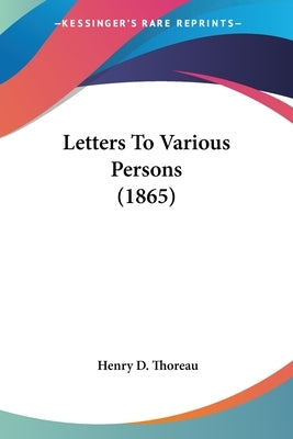 Letters To Various Persons (1865) by Thoreau, Henry D.