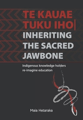 Te kauae tuku iho Inheriting the sacred jawbone: Indigenous knowledge holders re-imagine education by Hetaraka, Maia