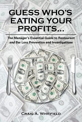 Guess Who's Eating Your Profits...: The Manager's Essential Guide to Restaurant and Bar Loss Prevention and Investigations by Whitfield, Craig A.