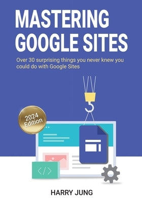 Mastering Google Sites: Over 30 surprising things you never knew you could do with Google Sites by Jung, Harry Sy