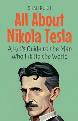 All About Nikola Tesla: A Kid's Guide to the Man Who Lit Up the World by Rukh, Shah