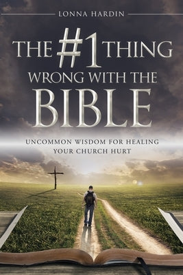 The #1 Thing Wrong With The Bible: Uncommon Wisdom For Healing Your Church Hurt by Hardin, Lonna