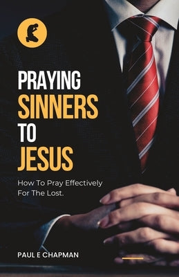 Praying Sinners To Jesus: How To Pray Effectively For The Lost by Chapman, Paul E.