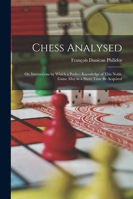 Chess Analysed; Or, Instructions by Which a Perfect Knowledge of This Noble Game May in a Short Time Be Acquired by Philidor, François Danican