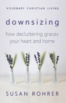 Downsizing: How Decluttering Graces Your Heart and Home by Rohrer, Susan
