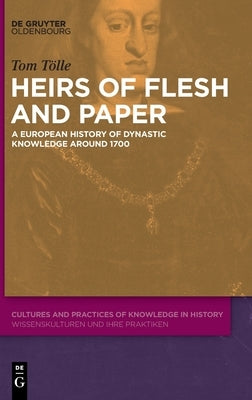 Heirs of Flesh and Paper: A European History of Dynastic Knowledge Around 1700 by Tölle, Tom