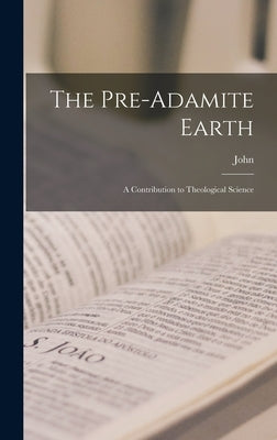 The Pre-Adamite Earth: A Contribution to Theological Science by Harris, John 1802-1856