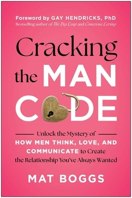 Cracking the Man Code: Unlock the Mystery of How Men Think, Love, and Communicate to Create the Relationship You've Always Wanted by Boggs, Mat