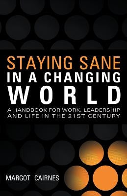 Staying Sane in a Changing World: A Handbook for Work, Leadership and Life in the 21st Century by Cairnes, Margot