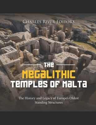 The Megalithic Temples of Malta: The History and Legacy of Europe's Oldest Standing Structures by Charles River