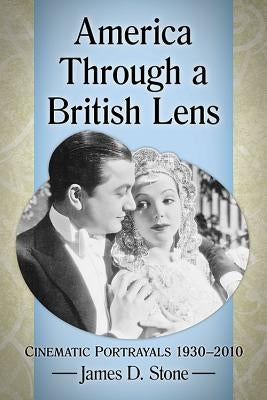 America Through a British Lens: Cinematic Portrayals 1930-2010 by Stone, James D.