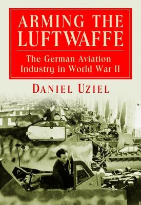 Arming the Luftwaffe: The German Aviation Industry in World War II by Uziel, Daniel