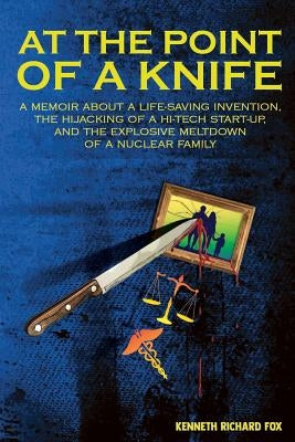 At the Point of a Knife: A memoir about a life-saving invention, the hijacking of a hi-tech start- up, and the explosive meltdown of a nuclear by Fox, Kenneth