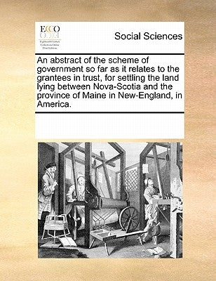 An Abstract of the Scheme of Government So Far as It Relates to the Grantees in Trust, for Settling the Land Lying Between Nova-Scotia and the Provinc by Multiple Contributors