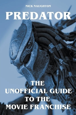 Predator - The Unofficial Guide to the Movie Franchise by Naughton, Nick
