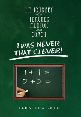 My Journey as a Teacher, Mentor, and Coach: I Was Never That Clever! by Price, Christine A.