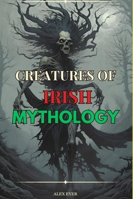 Creatures of Irish Mythology: Legendary creatures of Irish Folklore by Ever, Alex