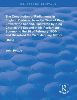 The Constitution of Parliaments in England deduced from the time of King Edward the Second by Pettus, John