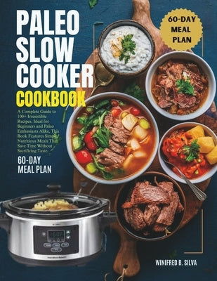 Paleo Slow Cooker Cookbook: A Complete Guide to 100+ Irresistible Recipes. Ideal for Beginners and Paleo Enthusiasts Alike, This Book Features Simple, by Silva, Winifred B.