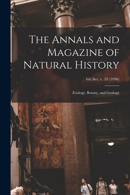 The Annals and Magazine of Natural History; Zoology, Botany, and Geology; 6th ser. v. 18 (1896) by Anonymous