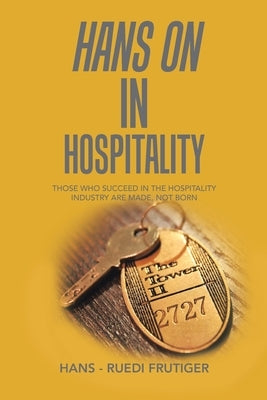 Hans on in Hospitality: Those Who Succeed in the Hospitality Industry Are Made, Not Born by Frutiger, Hans -. Ruedi