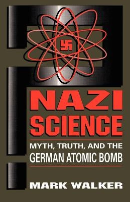 Nazi Science: Myth, Truth, and the German Atomic Bomb by Walker, Mark