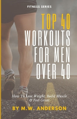 Top 40 Workouts For Men Over 40: How To Lose Weight, Build Muscle & Feel Great by Anderson, Mw