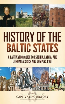 History of the Baltic States: A Captivating Guide to Estonia, Latvia, and Lithuania's Rich and Complex Past by History, Captivating