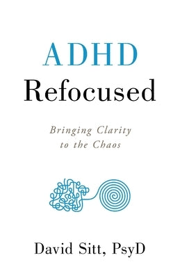 ADHD Refocused: Bringing Clarity to the Chaos by Sitt, David