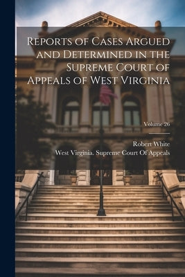 Reports of Cases Argued and Determined in the Supreme Court of Appeals of West Virginia; Volume 26 by White, Robert