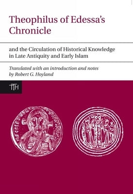 Theophilus of Edessa's Chronicle and the Circulation of Historical Knowledge in Late Antiquity and Early Islam by Hoyland, Robert G.