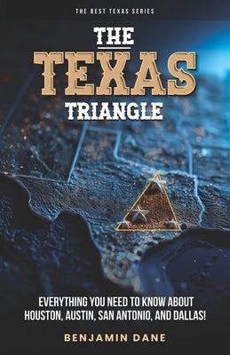The Texas Triangle: Everything You Need To Know About Houston, Austin, San Antonio, and Dallas! by Dane, Benjamin