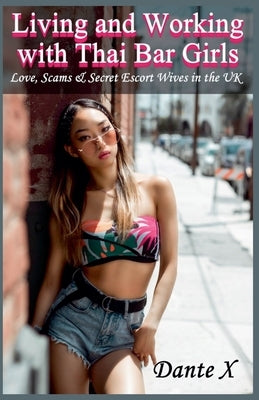 Living and Working with Thai Bar Girls: Love, Scams & Secret Escort Wives in the UK by X, Dante