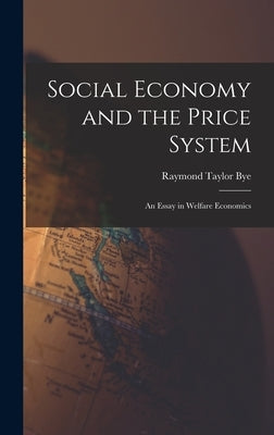 Social Economy and the Price System; an Essay in Welfare Economics by Bye, Raymond Taylor 1892-