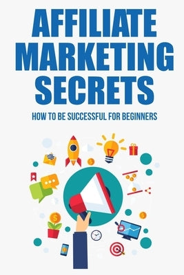 Affiliate Marketing Secrets: How To Be Successful For Beginners: Tips For Affiliate Marketing Newbies by Purifoy, Lee