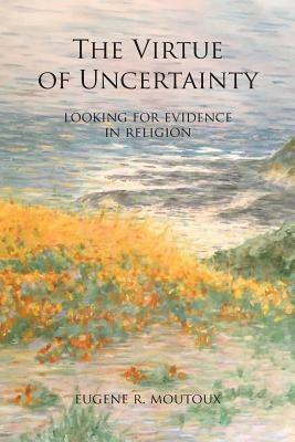 The Virtue of Uncertainty: Looking for Evidence in Religion by Moutoux, Eugene R.