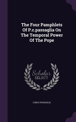 The Four Pamphlets Of P.c.passaglia On The Temporal Power Of The Pope by Passaglia, Carlo