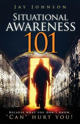 Situational Awareness 101: Because What You Don't Know, Can Hurt You! by Johnson, Jay