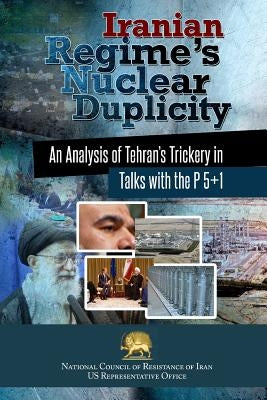 Iranian Regime's Nuclear Duplicity: An Analysis of Tehran's Trickery in Talks with the P 5+1 by U. S. Office, Ncri-