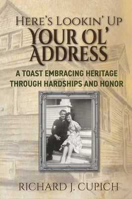 Here's Lookin' Up Your Ol' Address: A Toast Embracing Heritage Through Hardships and Honor by Cupich, Richard J.