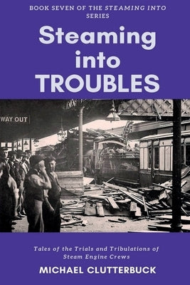 Steaming into Troubles: Tales of the Trials and Tribulations of Steam Engine Crews by Clutterbuck, Michael