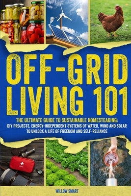 Off-Grid Living 101: Ultimate Guide to Sustainable Homesteading: DIY projects, Energy-Independent Systems of Water, Wind and Solar to Unlock a Life of by Smart, Willow