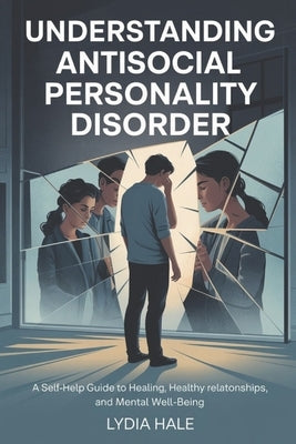 Understanding Antisocial Personality Disorder: A Self-Help Guide to Healing, Healthy Relationships, and Mental Well-Being by Hale, Lydia
