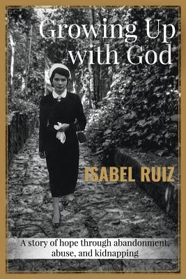 Growing Up With God: A story of hope through abandonment, abuse, and kidnapping. by Ruiz, Isabel
