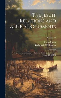 The Jesuit Relations and Allied Documents: Travels and Explorations of the Jesuit Missionaries in New France, 1610-1791; Volume 21 by Thwaites, Reuben Gold