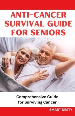 Anti-Cancer Survival Guide for Seniors: Comprehensive Guide for Surviving Cancer by Desty, Smart