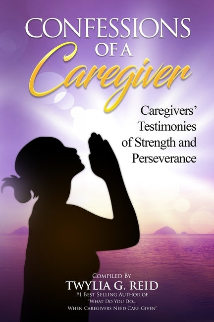 Confessions of a Caregiver: Caregivers' Testimonies of Strength and Perseverance by Armijo, Jill