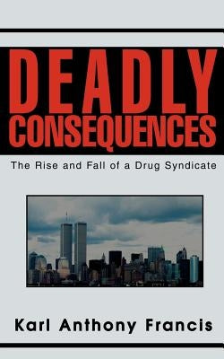 Deadly Consequences: The Rise and Fall of a Drug Syndicate by Francis, Karl Anthony